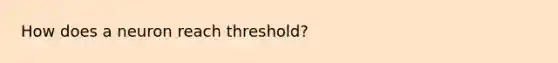 How does a neuron reach threshold?