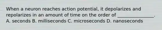 When a neuron reaches action potential, it depolarizes and repolarizes in an amount of time on the order of ________________. A. seconds B. milliseconds C. microseconds D. nanoseconds