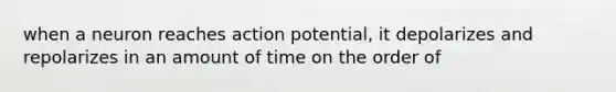 when a neuron reaches action potential, it depolarizes and repolarizes in an amount of time on the order of