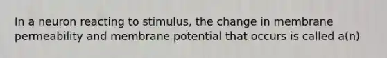 In a neuron reacting to stimulus, the change in membrane permeability and membrane potential that occurs is called a(n)