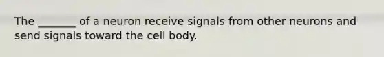 The _______ of a neuron receive signals from other neurons and send signals toward the cell body.