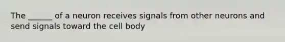 The ______ of a neuron receives signals from other neurons and send signals toward the cell body