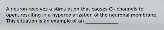 A neuron receives a stimulation that causes Cl- channels to open, resulting in a hyperpolarization of the neuronal membrane. This situation is an example of an ______________