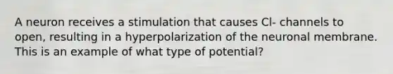 A neuron receives a stimulation that causes Cl- channels to open, resulting in a hyperpolarization of the neuronal membrane. This is an example of what type of potential?