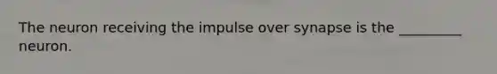 The neuron receiving the impulse over synapse is the _________ neuron.