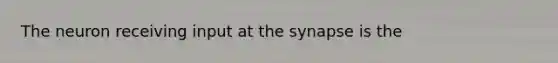 The neuron receiving input at <a href='https://www.questionai.com/knowledge/kTCXU7vaKU-the-synapse' class='anchor-knowledge'>the synapse</a> is the