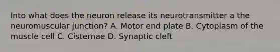 Into what does the neuron release its neurotransmitter a the neuromuscular junction? A. Motor end plate B. Cytoplasm of the muscle cell C. Cisternae D. Synaptic cleft