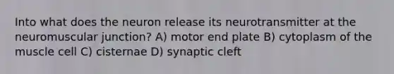 Into what does the neuron release its neurotransmitter at the neuromuscular junction? A) motor end plate B) cytoplasm of the muscle cell C) cisternae D) synaptic cleft