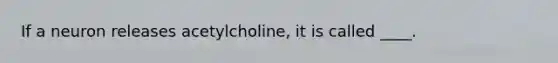 If a neuron releases acetylcholine, it is called ____.