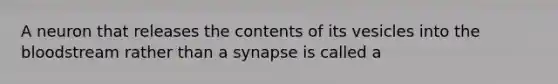 A neuron that releases the contents of its vesicles into the bloodstream rather than a synapse is called a