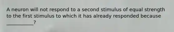 A neuron will not respond to a second stimulus of equal strength to the first stimulus to which it has already responded because ___________?