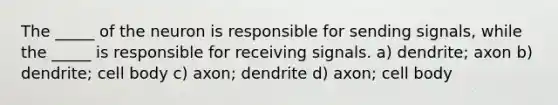 The _____ of the neuron is responsible for sending signals, while the _____ is responsible for receiving signals. a) dendrite; axon b) dendrite; cell body c) axon; dendrite d) axon; cell body