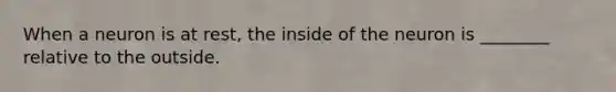 When a neuron is at rest, the inside of the neuron is ________ relative to the outside.