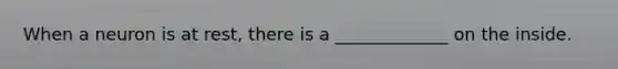 When a neuron is at rest, there is a _____________ on the inside.