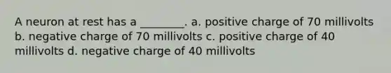 A neuron at rest has a ________. a. positive charge of 70 millivolts b. negative charge of 70 millivolts c. positive charge of 40 millivolts d. negative charge of 40 millivolts