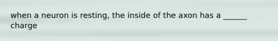 when a neuron is resting, the inside of the axon has a ______ charge