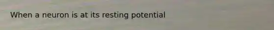 When a neuron is at its resting potential