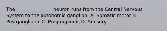 The _______________ neuron runs from the Central Nervous System to the autonomic ganglion. A. Somatic motor B. Postganglionic C. Preganglionic D. Sensory