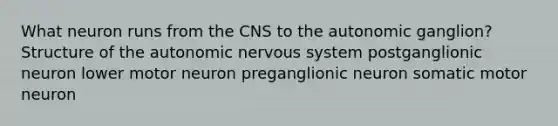 What neuron runs from the CNS to the autonomic ganglion? Structure of the autonomic nervous system postganglionic neuron lower motor neuron preganglionic neuron somatic motor neuron