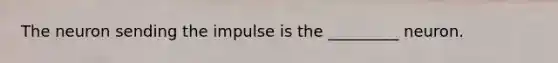 The neuron sending the impulse is the _________ neuron.