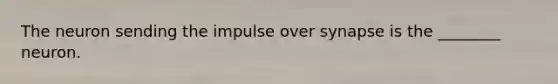 The neuron sending the impulse over synapse is the ________ neuron.