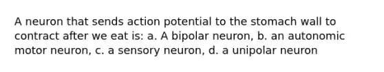 A neuron that sends action potential to the stomach wall to contract after we eat is: a. A bipolar neuron, b. an autonomic motor neuron, c. a sensory neuron, d. a unipolar neuron