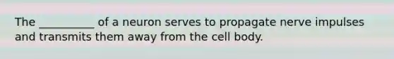 The __________ of a neuron serves to propagate nerve impulses and transmits them away from the cell body.
