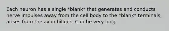 Each neuron has a single *blank* that generates and conducts nerve impulses away from the cell body to the *blank* terminals, arises from the axon hillock. Can be very long.