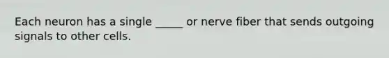 Each neuron has a single _____ or nerve fiber that sends outgoing signals to other cells.