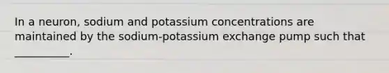 In a neuron, sodium and potassium concentrations are maintained by the sodium-potassium exchange pump such that __________.