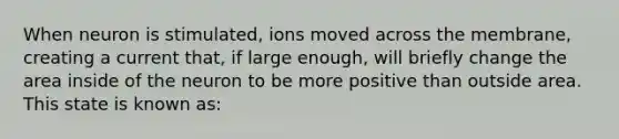 When neuron is stimulated, ions moved across the membrane, creating a current that, if large enough, will briefly change the area inside of the neuron to be more positive than outside area. This state is known as: