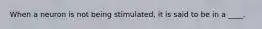 When a neuron is not being stimulated, it is said to be in a ____.