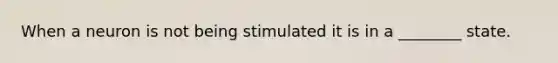 When a neuron is not being stimulated it is in a ________ state.