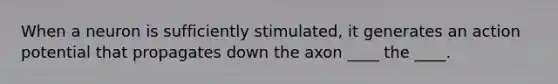 When a neuron is sufficiently stimulated, it generates an action potential that propagates down the axon ____ the ____.