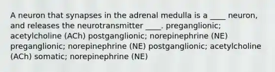 A neuron that synapses in the adrenal medulla is a ____ neuron, and releases the neurotransmitter ____. preganglionic; acetylcholine (ACh) postganglionic; norepinephrine (NE) preganglionic; norepinephrine (NE) postganglionic; acetylcholine (ACh) somatic; norepinephrine (NE)