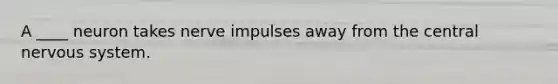 A ____ neuron takes nerve impulses away from the central <a href='https://www.questionai.com/knowledge/kThdVqrsqy-nervous-system' class='anchor-knowledge'>nervous system</a>.
