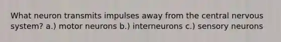 What neuron transmits impulses away from the central nervous system? a.) motor neurons b.) interneurons c.) sensory neurons