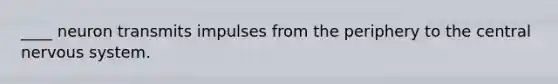 ____ neuron transmits impulses from the periphery to the central nervous system.