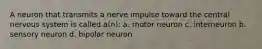 A neuron that transmits a nerve impulse toward the central nervous system is called a(n): a. motor neuron c. interneuron b. sensory neuron d. bipolar neuron