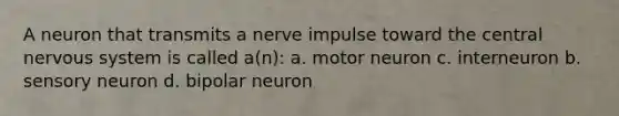 A neuron that transmits a nerve impulse toward the central <a href='https://www.questionai.com/knowledge/kThdVqrsqy-nervous-system' class='anchor-knowledge'>nervous system</a> is called a(n): a. motor neuron c. interneuron b. sensory neuron d. bipolar neuron