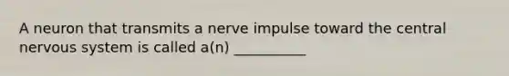 A neuron that transmits a nerve impulse toward the central nervous system is called a(n) __________