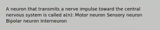 A neuron that transmits a nerve impulse toward the central nervous system is called a(n): Motor neuron Sensory neuron Bipolar neuron Interneuron