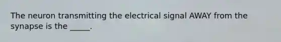 The neuron transmitting the electrical signal AWAY from the synapse is the _____.