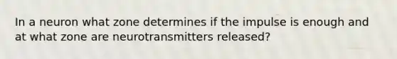 In a neuron what zone determines if the impulse is enough and at what zone are neurotransmitters released?