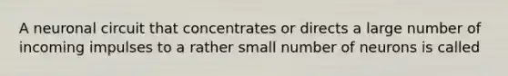 A neuronal circuit that concentrates or directs a large number of incoming impulses to a rather small number of neurons is called