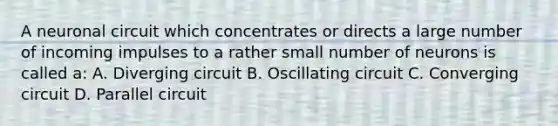 A neuronal circuit which concentrates or directs a large number of incoming impulses to a rather small number of neurons is called a: A. Diverging circuit B. Oscillating circuit C. Converging circuit D. Parallel circuit