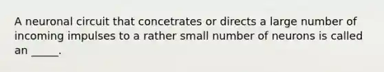 A neuronal circuit that concetrates or directs a large number of incoming impulses to a rather small number of neurons is called an _____.