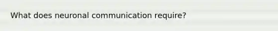 What does neuronal communication require?