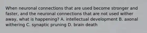 When neuronal connections that are used become stronger and faster, and the neuronal connections that are not used wither away, what is happening? A. intellectual development B. axonal withering C. synaptic pruning D. brain death