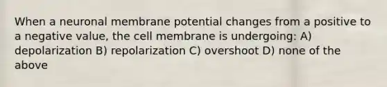 When a neuronal membrane potential changes from a positive to a negative value, the cell membrane is undergoing: A) depolarization B) repolarization C) overshoot D) none of the above